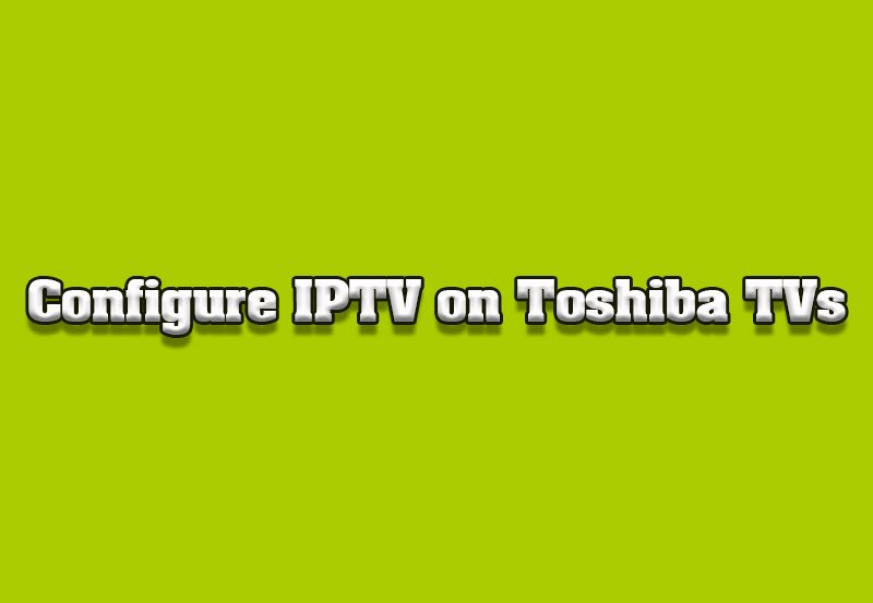 How to Configure IPTV on Toshiba Smart TVs